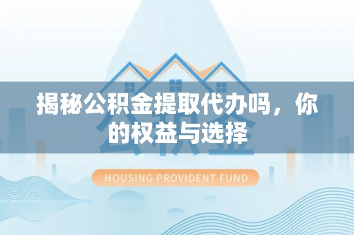 通榆揭秘公积金提取代办吗，你的权益与选择
