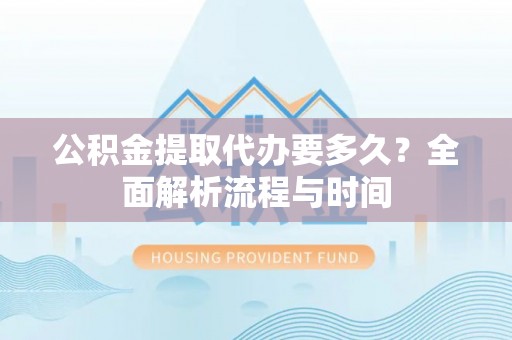 通榆公积金提取代办要多久？全面解析流程与时间