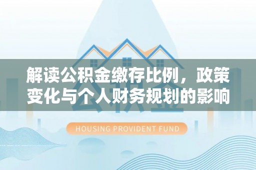 通榆解读公积金缴存比例，政策变化与个人财务规划的影响
