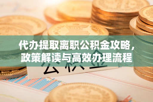 通榆代办提取离职公积金攻略，政策解读与高效办理流程