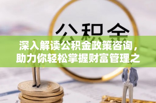 通榆深入解读公积金政策咨询，助力你轻松掌握财富管理之道