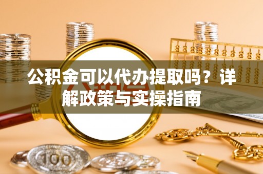 通榆公积金可以代办提取吗？详解政策与实操指南
