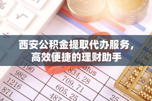 通榆西安公积金提取代办服务，高效便捷的理财助手