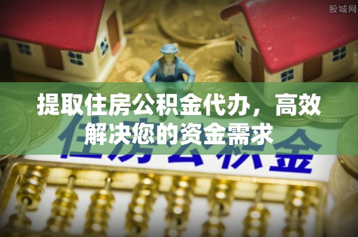 通榆提取住房公积金代办，高效解决您的资金需求