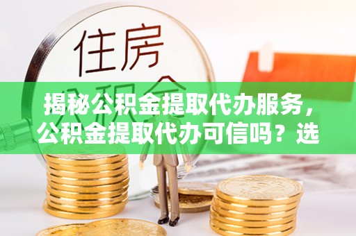 通榆揭秘公积金提取代办服务，公积金提取代办可信吗？选择前你需要知道的真相
