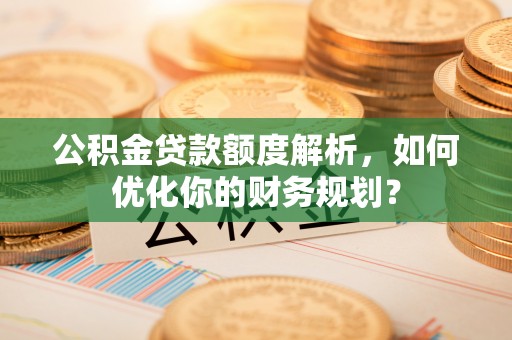 通榆公积金贷款额度解析，如何优化你的财务规划？