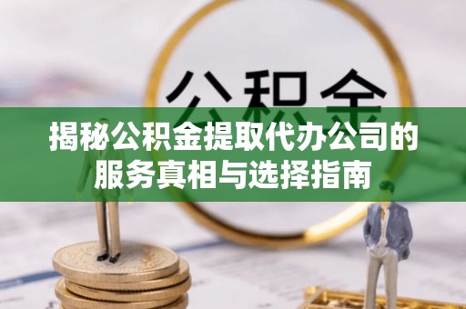 通榆揭秘公积金提取代办公司的服务真相与选择指南