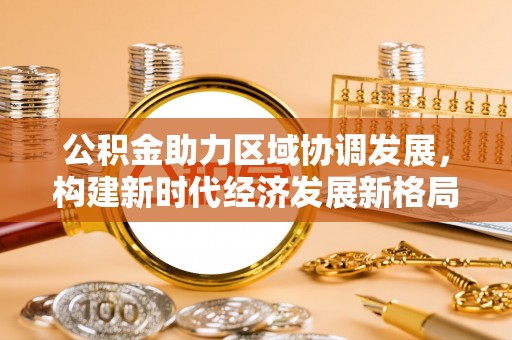 通榆公积金助力区域协调发展，构建新时代经济发展新格局