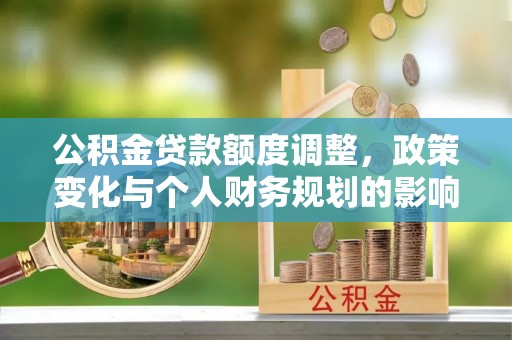 通榆公积金贷款额度调整，政策变化与个人财务规划的影响分析