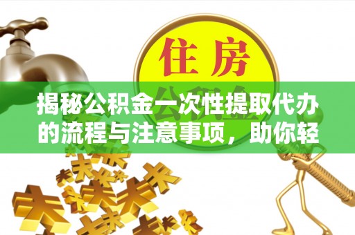 通榆揭秘公积金一次性提取代办的流程与注意事项，助你轻松搞定财务规划