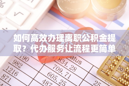 通榆如何高效办理离职公积金提取？代办服务让流程更简单