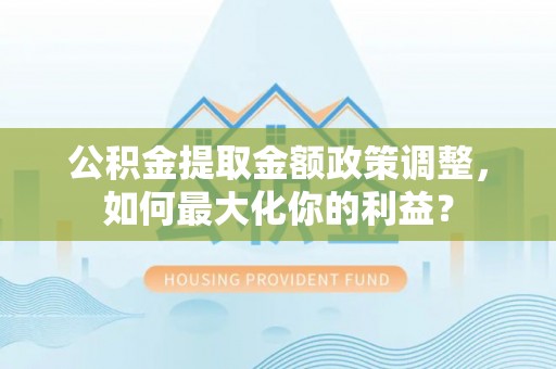 通榆公积金提取金额政策调整，如何最大化你的利益？