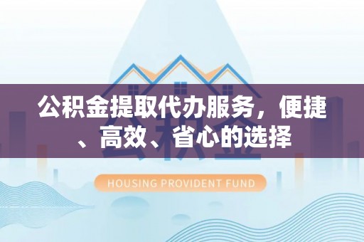 通榆公积金提取代办服务，便捷、高效、省心的选择