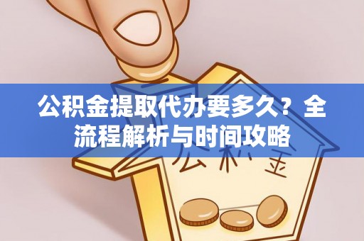 通榆公积金提取代办要多久？全流程解析与时间攻略