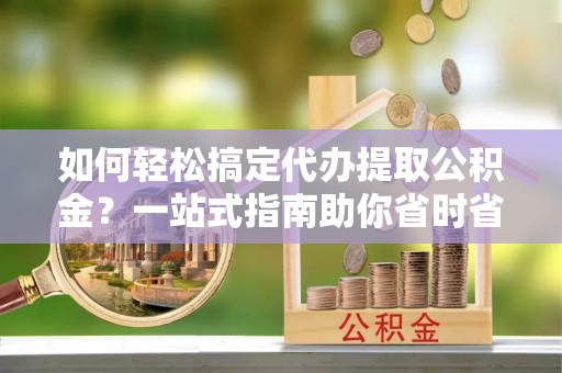 通榆如何轻松搞定代办提取公积金？一站式指南助你省时省心