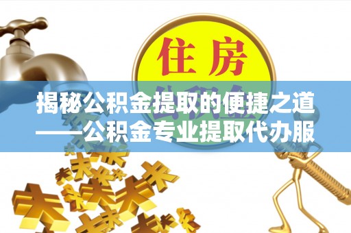 通榆揭秘公积金提取的便捷之道——公积金专业提取代办服务解析