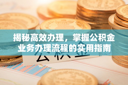 通榆揭秘高效办理，掌握公积金业务办理流程的实用指南