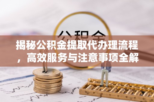 通榆揭秘公积金提取代办理流程，高效服务与注意事项全解析