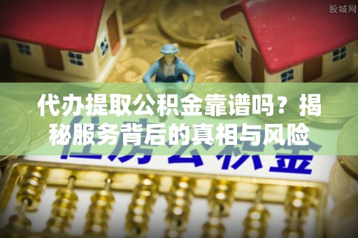 通榆代办提取公积金靠谱吗？揭秘服务背后的真相与风险