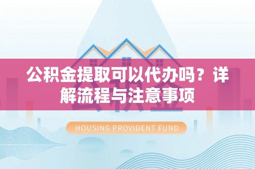 通榆公积金提取可以代办吗？详解流程与注意事项