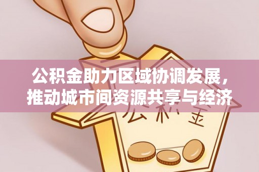 通榆公积金助力区域协调发展，推动城市间资源共享与经济均衡发展