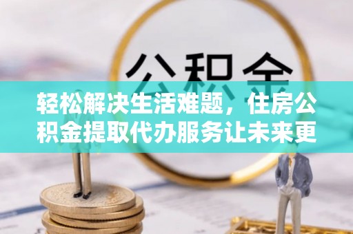 通榆轻松解决生活难题，住房公积金提取代办服务让未来更安心