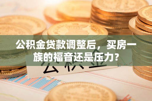 通榆公积金贷款调整后，买房一族的福音还是压力？