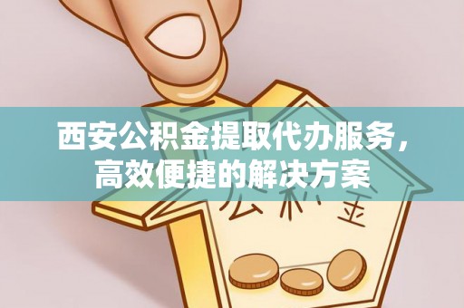 通榆西安公积金提取代办服务，高效便捷的解决方案
