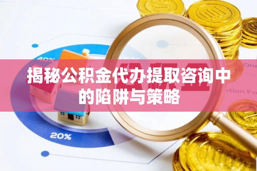 通榆揭秘公积金代办提取咨询中的陷阱与策略