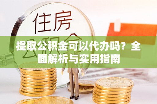 通榆提取公积金可以代办吗？全面解析与实用指南