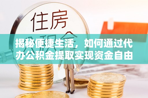 通榆揭秘便捷生活，如何通过代办公积金提取实现资金自由