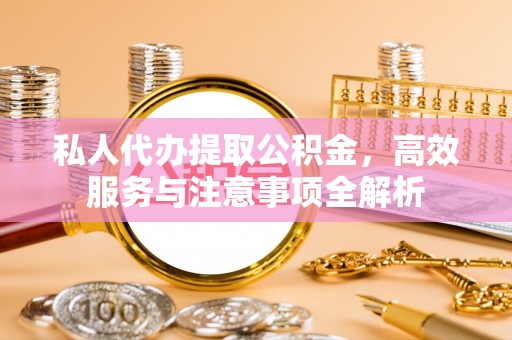 通榆私人代办提取公积金，高效服务与注意事项全解析