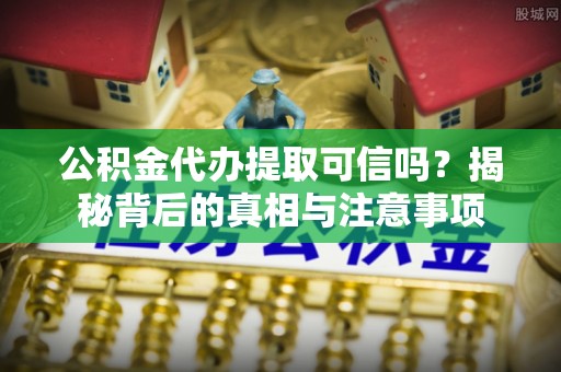 通榆公积金代办提取可信吗？揭秘背后的真相与注意事项