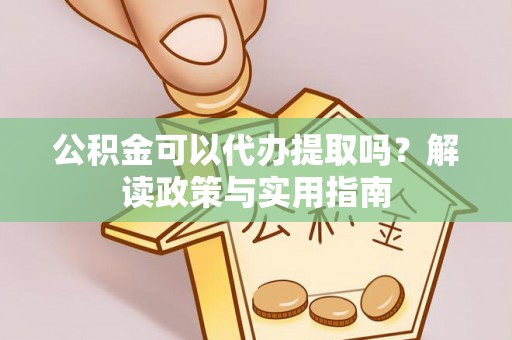 通榆公积金可以代办提取吗？解读政策与实用指南