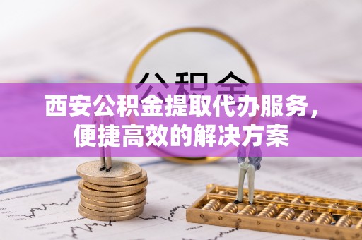 通榆西安公积金提取代办服务，便捷高效的解决方案