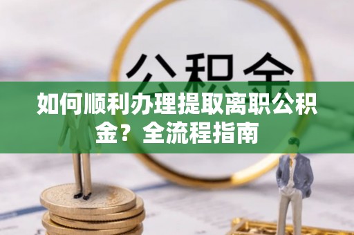 通榆如何顺利办理提取离职公积金？全流程指南