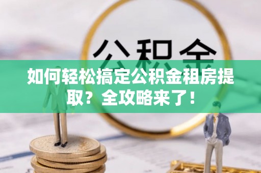 通榆如何轻松搞定公积金租房提取？全攻略来了！