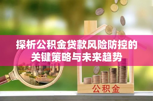 通榆探析公积金贷款风险防控的关键策略与未来趋势
