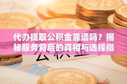 通榆代办提取公积金靠谱吗？揭秘服务背后的真相与选择指南