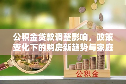 通榆公积金贷款调整影响，政策变化下的购房新趋势与家庭财务规划