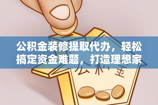 通榆公积金装修提取代办，轻松搞定资金难题，打造理想家居