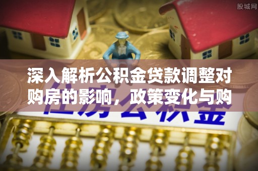 通榆深入解析公积金贷款调整对购房的影响，政策变化与购房者选择