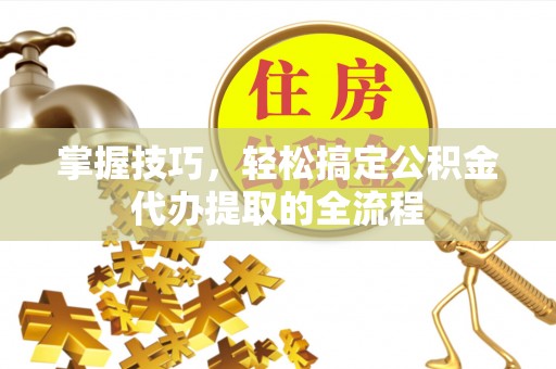 通榆掌握技巧，轻松搞定公积金代办提取的全流程