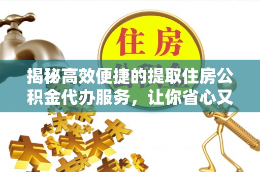 通榆揭秘高效便捷的提取住房公积金代办服务，让你省心又省力