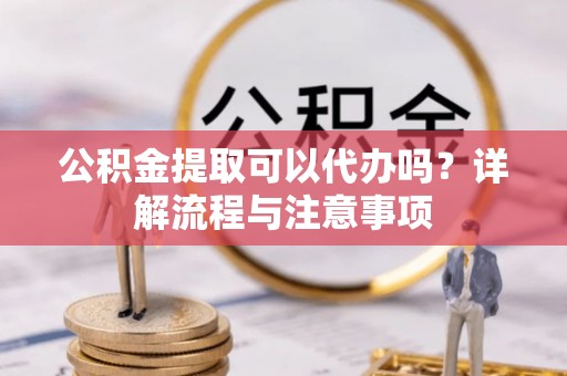 通榆公积金提取可以代办吗？详解流程与注意事项