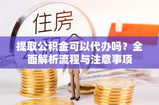 通榆提取公积金可以代办吗？全面解析流程与注意事项