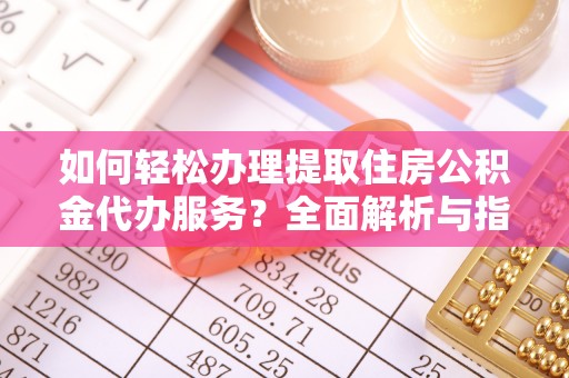 通榆如何轻松办理提取住房公积金代办服务？全面解析与指南