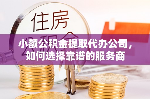 通榆小额公积金提取代办公司，如何选择靠谱的服务商