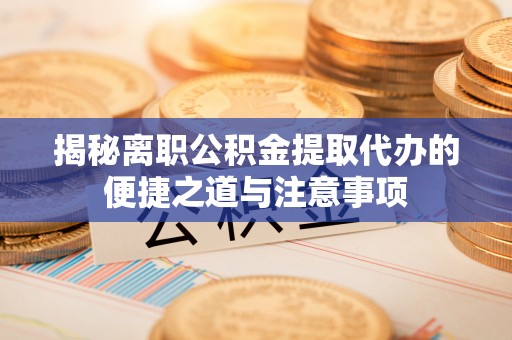通榆揭秘离职公积金提取代办的便捷之道与注意事项