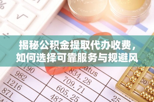 通榆揭秘公积金提取代办收费，如何选择可靠服务与规避风险